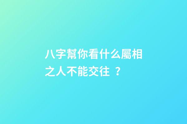 八字幫你看什么屬相之人不能交往？